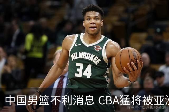 中国男篮不利消息 CBA猛将被亚洲劲敌抢先归化 亚运会难度升级