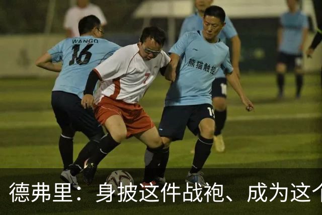 德弗里：身披这件战袍、成为这个伟大大家庭的一员是我莫大的荣幸