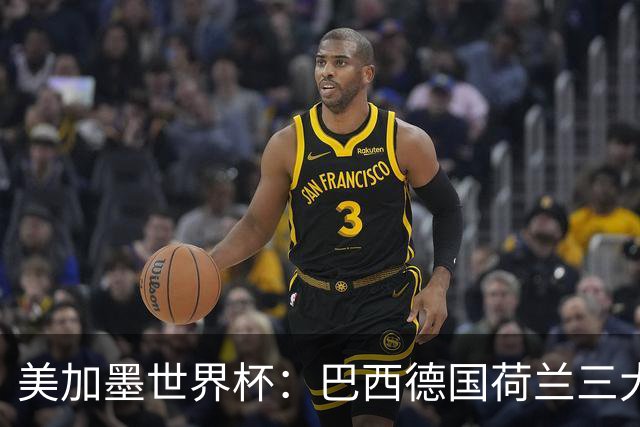 美加墨世界杯：巴西德国荷兰三大豪门将出战