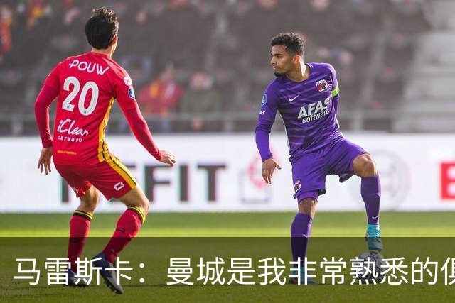 马雷斯卡：曼城是我非常熟悉的俱乐部，这是一个绝佳的机遇