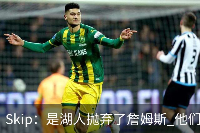 Skip：是湖人抛弃了詹姆斯 他们受够了他在洛杉矶的失败